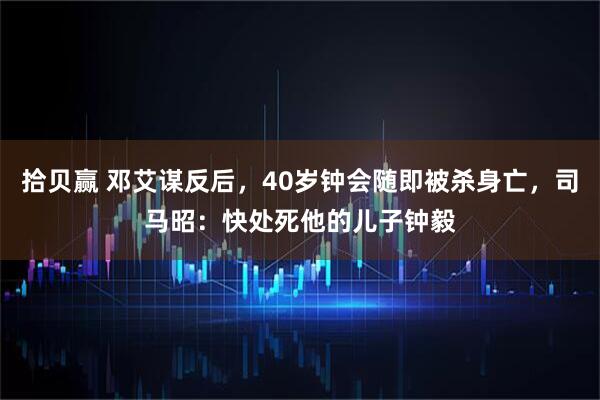 拾贝赢 邓艾谋反后，40岁钟会随即被杀身亡，司马昭：快处死他的儿子钟毅