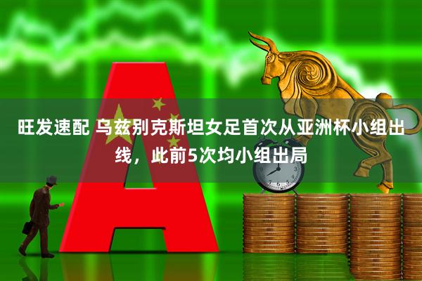 旺发速配 乌兹别克斯坦女足首次从亚洲杯小组出线，此前5次均小组出局