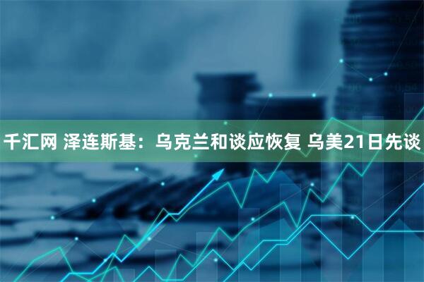 千汇网 泽连斯基：乌克兰和谈应恢复 乌美21日先谈