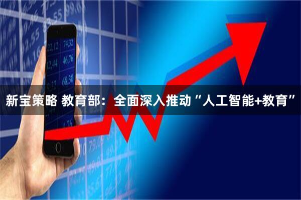 新宝策略 教育部：全面深入推动“人工智能+教育”