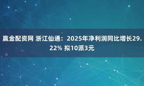 赢金配资网 浙江仙通：2025年净利润同比增长29.22% 拟10派3元