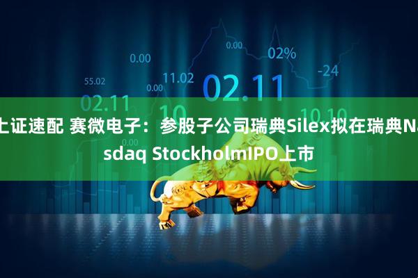 上证速配 赛微电子：参股子公司瑞典Silex拟在瑞典Nasdaq StockholmIPO上市