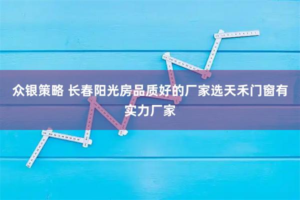 众银策略 长春阳光房品质好的厂家选天禾门窗有实力厂家