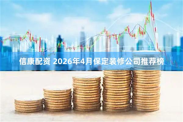 信康配资 2026年4月保定装修公司推荐榜