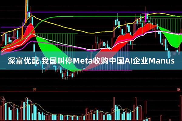 深富优配 我国叫停Meta收购中国AI企业Manus