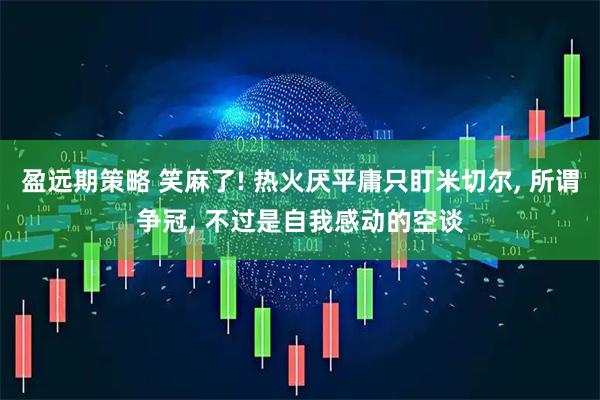 盈远期策略 笑麻了! 热火厌平庸只盯米切尔, 所谓争冠, 不过是自我感动的空谈