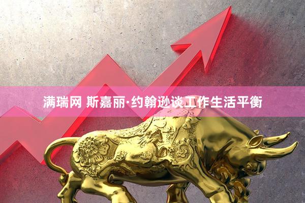 满瑞网 斯嘉丽·约翰逊谈工作生活平衡