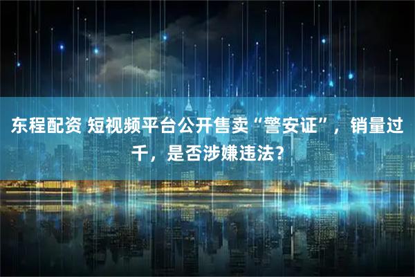 东程配资 短视频平台公开售卖“警安证”，销量过千，是否涉嫌违法？