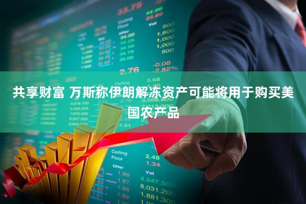 共享财富 万斯称伊朗解冻资产可能将用于购买美国农产品