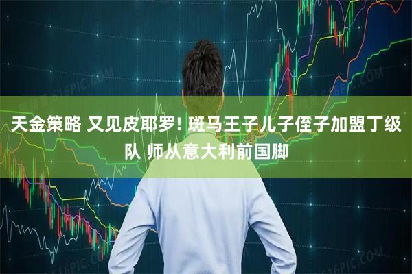 天金策略 又见皮耶罗! 斑马王子儿子侄子加盟丁级队 师从意大利前国脚