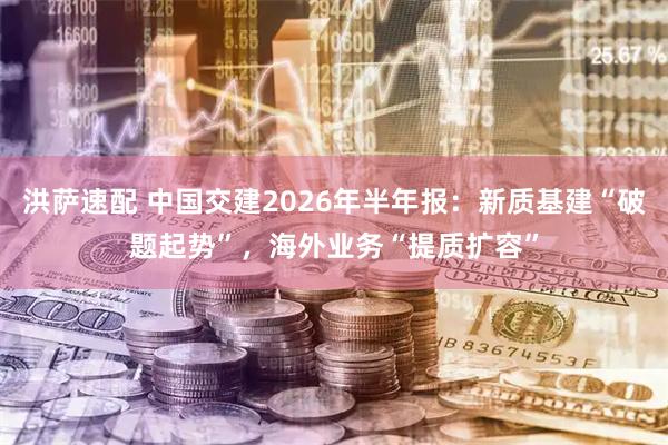 洪萨速配 中国交建2026年半年报：新质基建“破题起势”，海外业务“提质扩容”